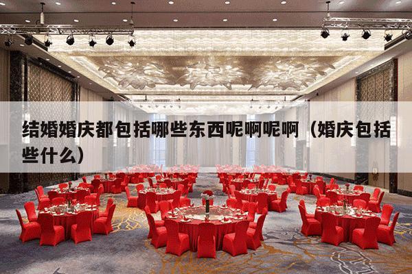 结婚婚庆都包括哪些东西呢啊呢啊（婚庆包括些什么）-第1张图片