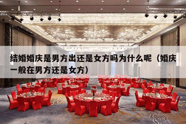 结婚婚庆是男方出还是女方吗为什么呢（婚庆一般在男方还是女方）-第1张图片