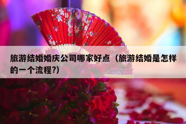 旅游结婚婚庆公司哪家好点（旅游结婚是怎样的一个流程?）-第1张图片