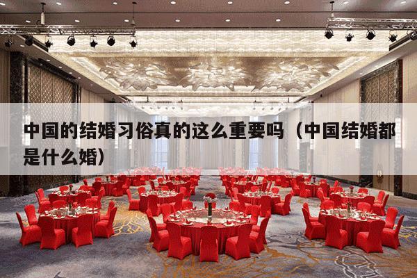 中国的结婚习俗真的这么重要吗（中国结婚都是什么婚）-第1张图片