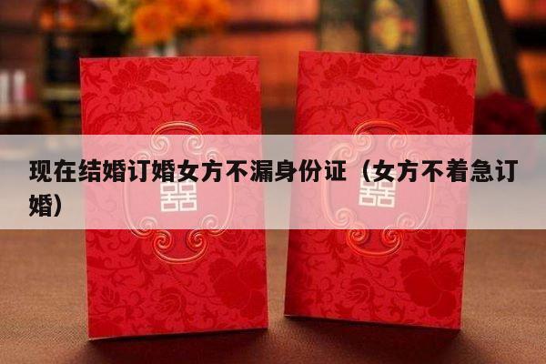 现在结婚订婚女方不漏身份证（女方不着急订婚）-第1张图片