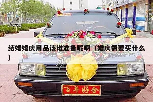 结婚婚庆用品该谁准备呢啊（婚庆需要买什么）-第1张图片