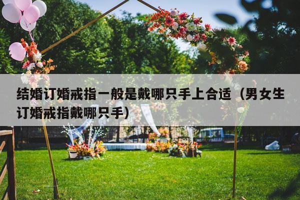 结婚订婚戒指一般是戴哪只手上合适（男女生订婚戒指戴哪只手）-第1张图片