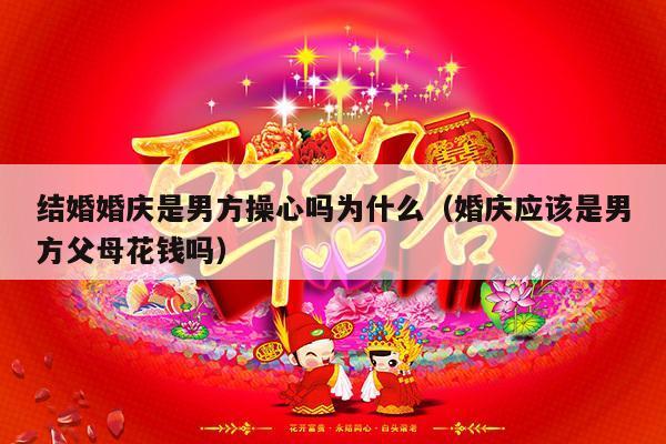 结婚婚庆是男方操心吗为什么（婚庆应该是男方父母花钱吗）-第1张图片