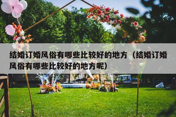 结婚订婚风俗有哪些比较好的地方（结婚订婚风俗有哪些比较好的地方呢）-第1张图片