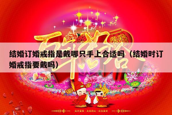结婚订婚戒指是戴哪只手上合适吗（结婚时订婚戒指要戴吗）-第1张图片