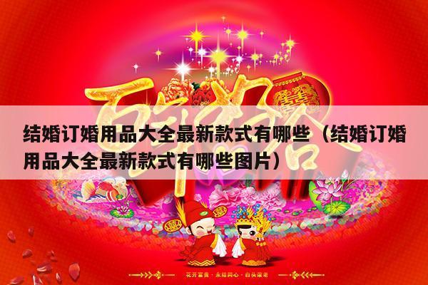 结婚订婚用品大全最新款式有哪些（结婚订婚用品大全最新款式有哪些图片）-第1张图片