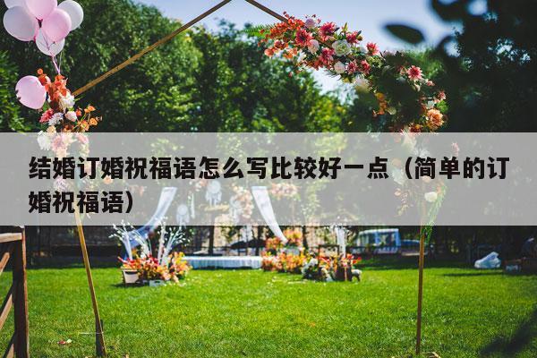 结婚订婚祝福语怎么写比较好一点（简单的订婚祝福语）-第1张图片