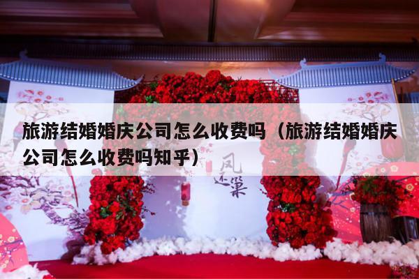 旅游结婚婚庆公司怎么收费吗（旅游结婚婚庆公司怎么收费吗知乎）-第1张图片