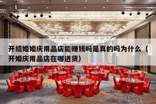 开结婚婚庆用品店能赚钱吗是真的吗为什么（开婚庆用品店在哪进货）-第1张图片