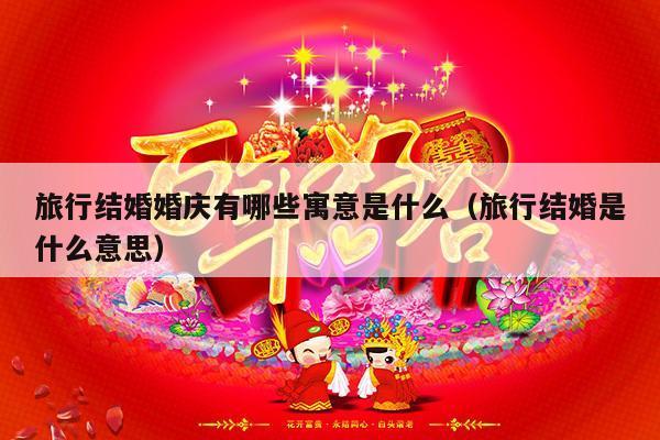 旅行结婚婚庆有哪些寓意是什么（旅行结婚是什么意思）-第1张图片
