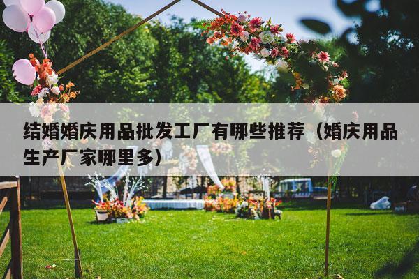 结婚婚庆用品批发工厂有哪些推荐（婚庆用品生产厂家哪里多）-第1张图片