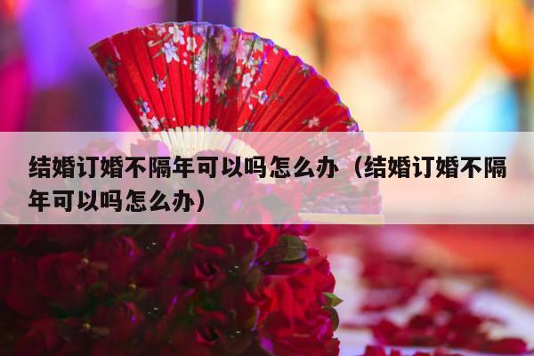结婚订婚不隔年可以吗怎么办（结婚订婚不隔年可以吗怎么办）-第1张图片