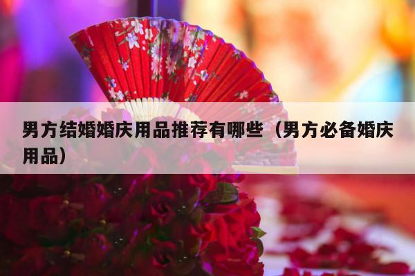男方结婚婚庆用品推荐有哪些（男方必备婚庆用品）-第1张图片