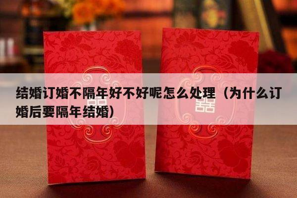结婚订婚不隔年好不好呢怎么处理（为什么订婚后要隔年结婚）-第1张图片