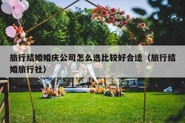 旅行结婚婚庆公司怎么选比较好合适（旅行结婚旅行社）-第1张图片