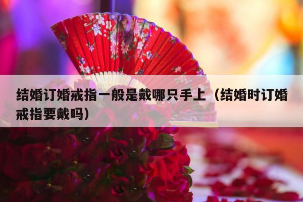 结婚订婚戒指一般是戴哪只手上（结婚时订婚戒指要戴吗）-第1张图片