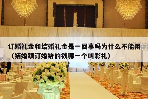 订婚礼金和结婚礼金是一回事吗为什么不能用（结婚跟订婚给的钱哪一个叫彩礼）-第1张图片