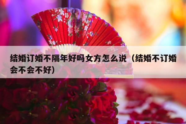 结婚订婚不隔年好吗女方怎么说（结婚不订婚会不会不好）-第1张图片