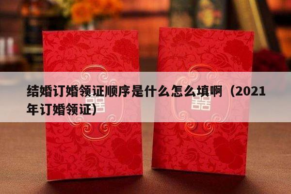 结婚订婚领证顺序是什么怎么填啊（2021年订婚领证）-第1张图片