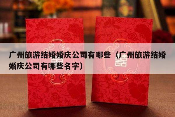 广州旅游结婚婚庆公司有哪些（广州旅游结婚婚庆公司有哪些名字）-第1张图片