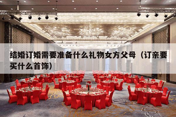 结婚订婚需要准备什么礼物女方父母（订亲要买什么首饰）-第1张图片