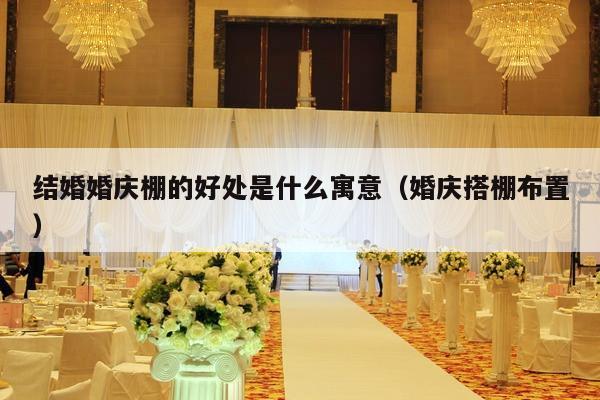 结婚婚庆棚的好处是什么寓意（婚庆搭棚布置）-第1张图片