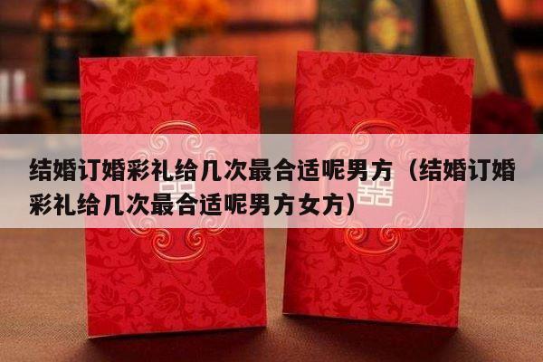 结婚订婚彩礼给几次最合适呢男方（结婚订婚彩礼给几次最合适呢男方女方）-第1张图片