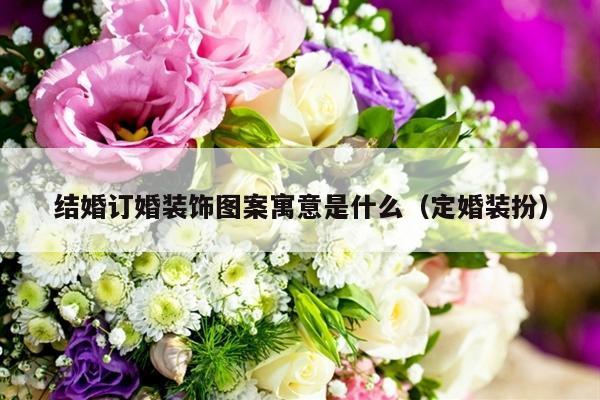结婚订婚装饰图案寓意是什么（定婚装扮）-第1张图片