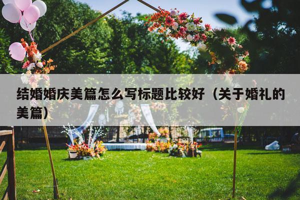 结婚婚庆美篇怎么写标题比较好（关于婚礼的美篇）-第1张图片