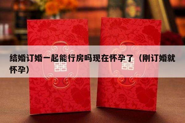 结婚订婚一起能行房吗现在怀孕了（刚订婚就怀孕）-第1张图片