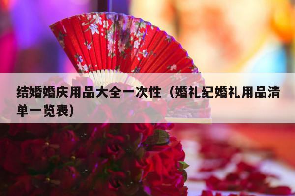 结婚婚庆用品大全一次性（婚礼纪婚礼用品清单一览表）-第1张图片