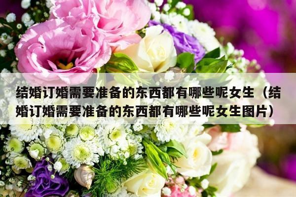 结婚订婚需要准备的东西都有哪些呢女生（结婚订婚需要准备的东西都有哪些呢女生图片）-第1张图片