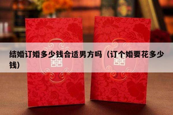 结婚订婚多少钱合适男方吗（订个婚要花多少钱）-第1张图片