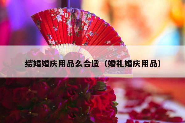 结婚婚庆用品么合适（婚礼婚庆用品）-第1张图片
