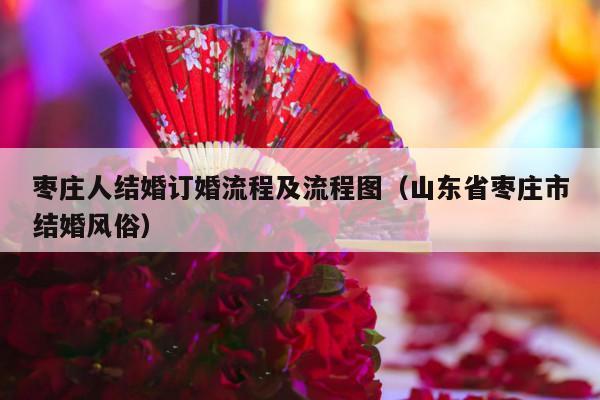 枣庄人结婚订婚流程及流程图（山东省枣庄市结婚风俗）-第1张图片