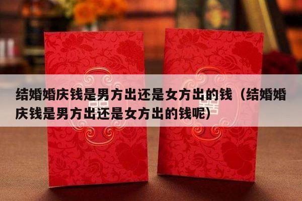 结婚婚庆钱是男方出还是女方出的钱（结婚婚庆钱是男方出还是女方出的钱呢）-第1张图片