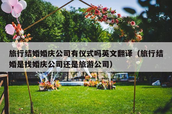 旅行结婚婚庆公司有仪式吗英文翻译（旅行结婚是找婚庆公司还是旅游公司）-第1张图片