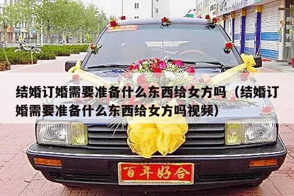 结婚订婚需要准备什么东西给女方吗（结婚订婚需要准备什么东西给女方吗视频）-第1张图片