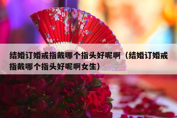 结婚订婚戒指戴哪个指头好呢啊（结婚订婚戒指戴哪个指头好呢啊女生）-第1张图片