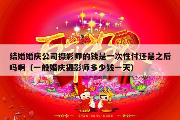 结婚婚庆公司摄影师的钱是一次性付还是之后吗啊（一般婚庆摄影师多少钱一天）-第1张图片
