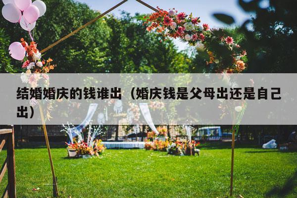 结婚婚庆的钱谁出（婚庆钱是父母出还是自己出）-第1张图片