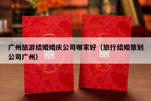广州旅游结婚婚庆公司哪家好（旅行结婚策划公司广州）-第1张图片