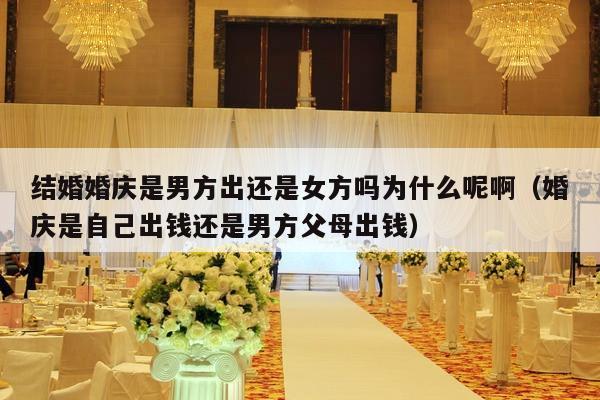 结婚婚庆是男方出还是女方吗为什么呢啊（婚庆是自己出钱还是男方父母出钱）-第1张图片