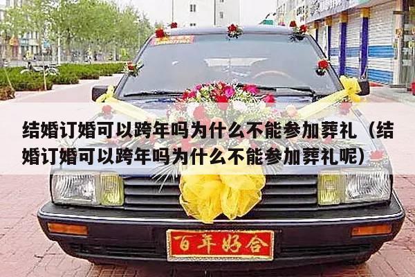 结婚订婚可以跨年吗为什么不能参加葬礼（结婚订婚可以跨年吗为什么不能参加葬礼呢）-第1张图片