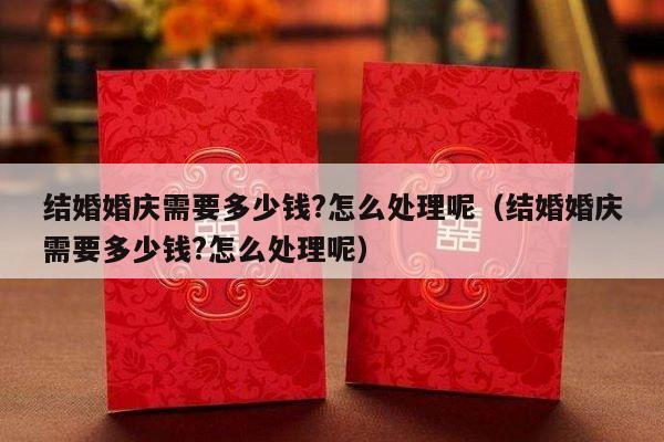 结婚婚庆需要多少钱?怎么处理呢（结婚婚庆需要多少钱?怎么处理呢）-第1张图片