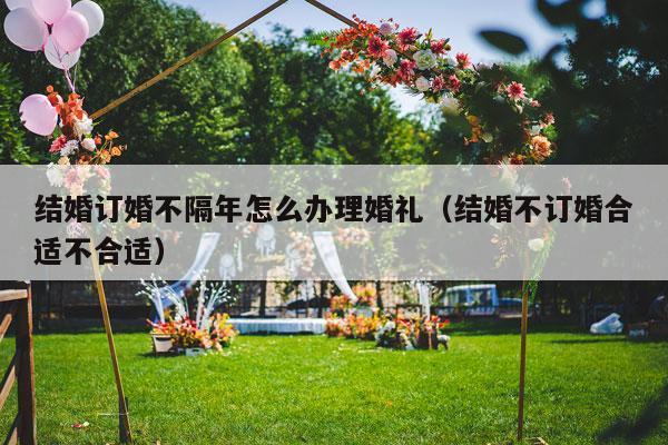 结婚订婚不隔年怎么办理婚礼（结婚不订婚合适不合适）-第1张图片