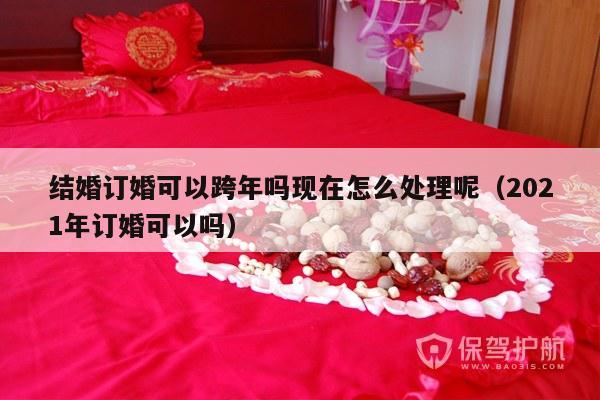 结婚订婚可以跨年吗现在怎么处理呢（2021年订婚可以吗）-第1张图片