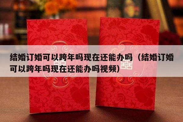 结婚订婚可以跨年吗现在还能办吗（结婚订婚可以跨年吗现在还能办吗视频）-第1张图片