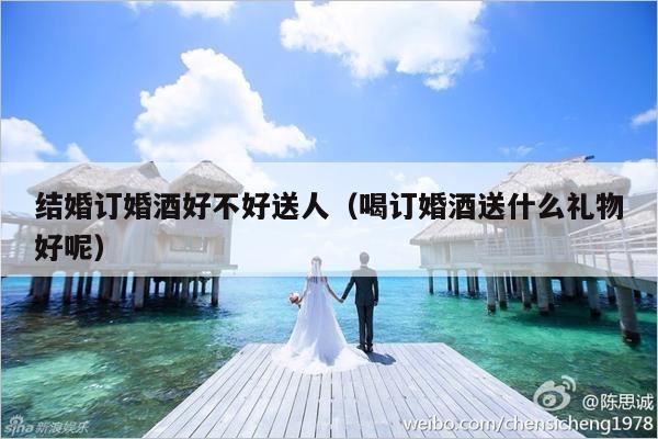 结婚订婚酒好不好送人（喝订婚酒送什么礼物好呢）-第1张图片